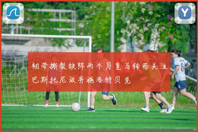 韧带撕裂缺阵两个月皇马转而关注巴斯托尼放弃施洛特贝克