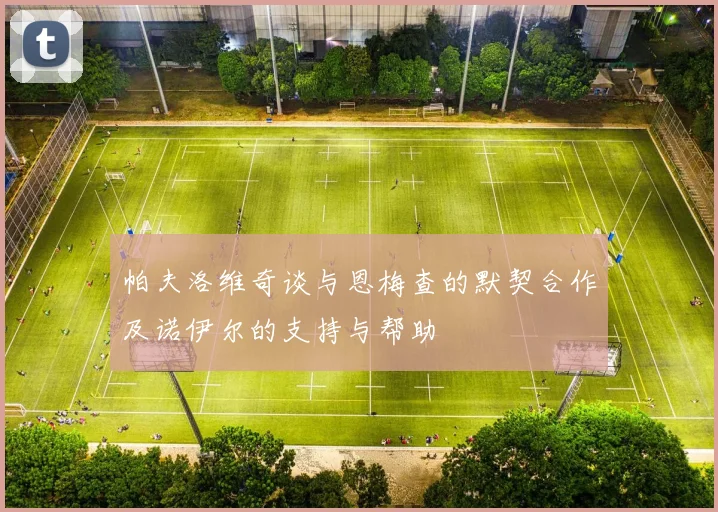 帕夫洛维奇谈与恩梅查的默契合作及诺伊尔的支持与帮助