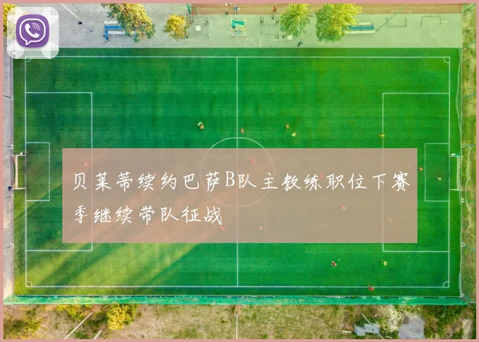 贝莱蒂续约巴萨B队主教练职位下赛季继续带队征战