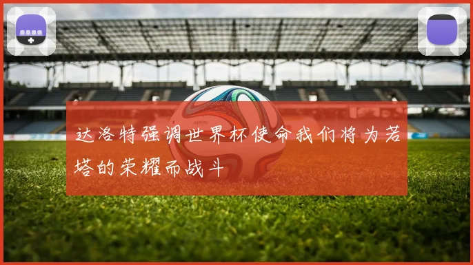 达洛特强调世界杯使命我们将为若塔的荣耀而战斗