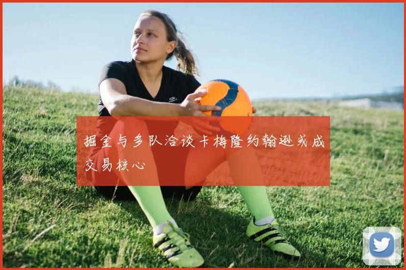 掘金与多队洽谈卡梅隆约翰逊或成交易核心
