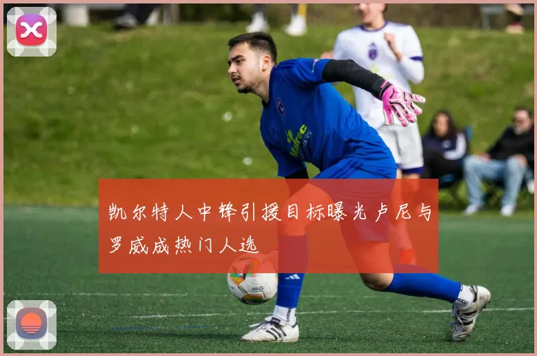 凯尔特人中锋引援目标曝光卢尼与罗威成热门人选