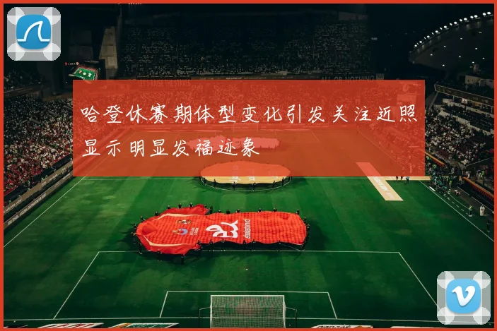 哈登休赛期体型变化引发关注近照显示明显发福迹象