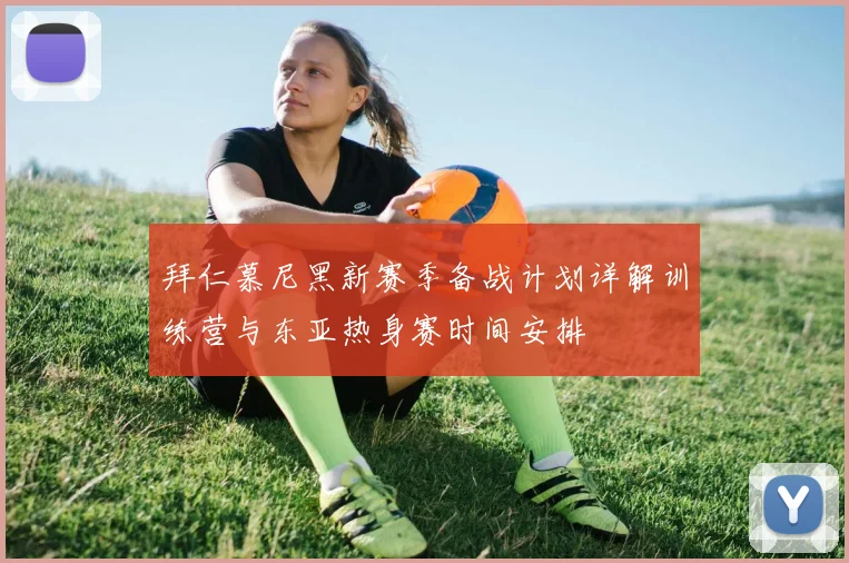 拜仁慕尼黑新赛季备战计划详解训练营与东亚热身赛时间安排