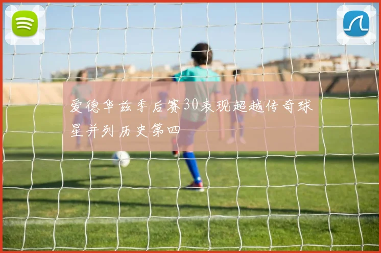 爱德华兹季后赛30表现超越传奇球星并列历史第四
