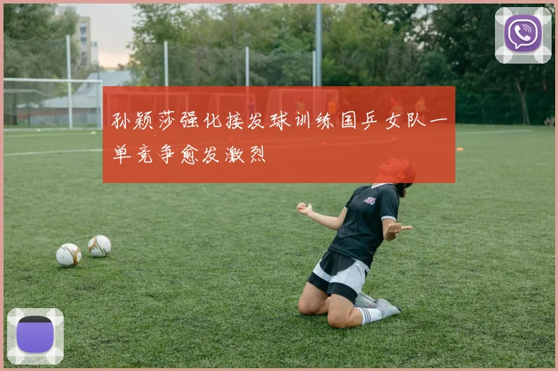 孙颖莎强化接发球训练国乒女队一单竞争愈发激烈