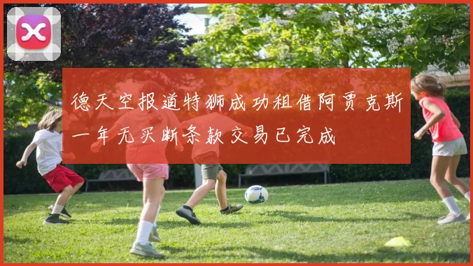德天空报道特狮成功租借阿贾克斯一年无买断条款交易已完成