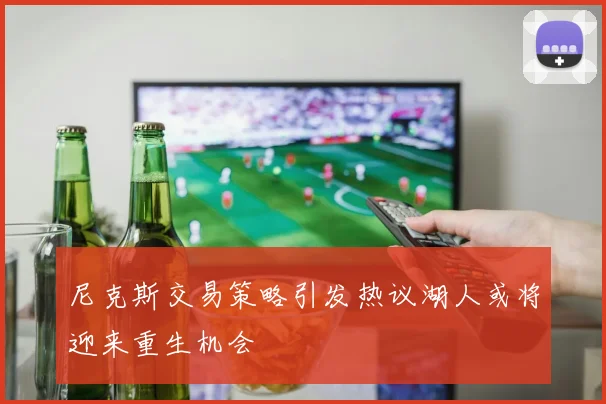 尼克斯交易策略引发热议湖人或将迎来重生机会