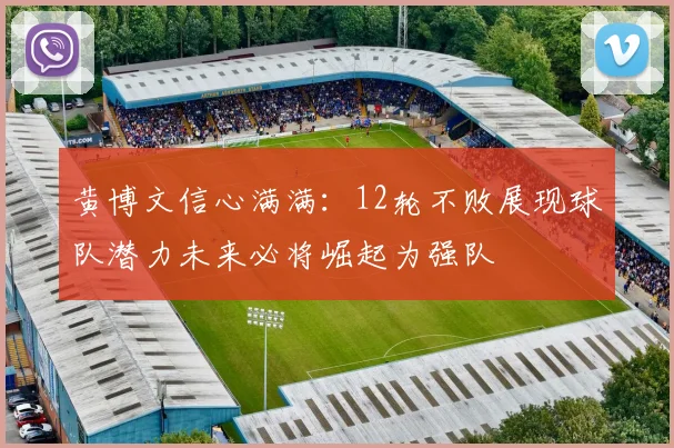 黄博文信心满满：12轮不败展现球队潜力未来必将崛起为强队
