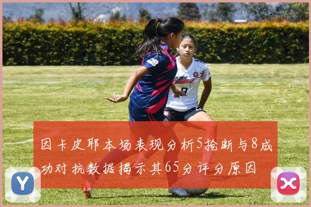 因卡皮耶本场表现分析5抢断与8成功对抗数据揭示其65分评分原因
