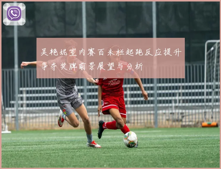 吴艳妮室内赛百米栏起跑反应提升争夺奖牌前景展望与分析