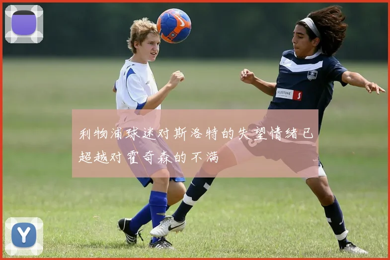 利物浦球迷对斯洛特的失望情绪已超越对霍奇森的不满