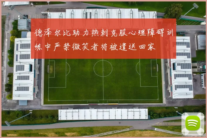 德泽尔比助力热刺克服心理障碍训练中严禁微笑者将被遣送回家