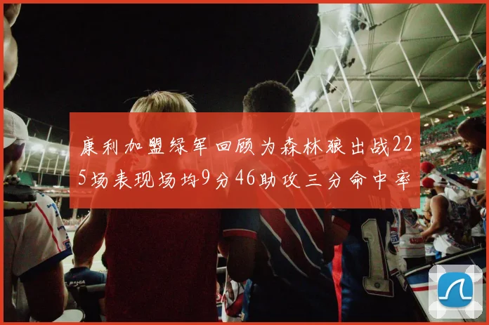 康利加盟绿军回顾为森林狼出战225场表现场均9分46助攻三分命中率412