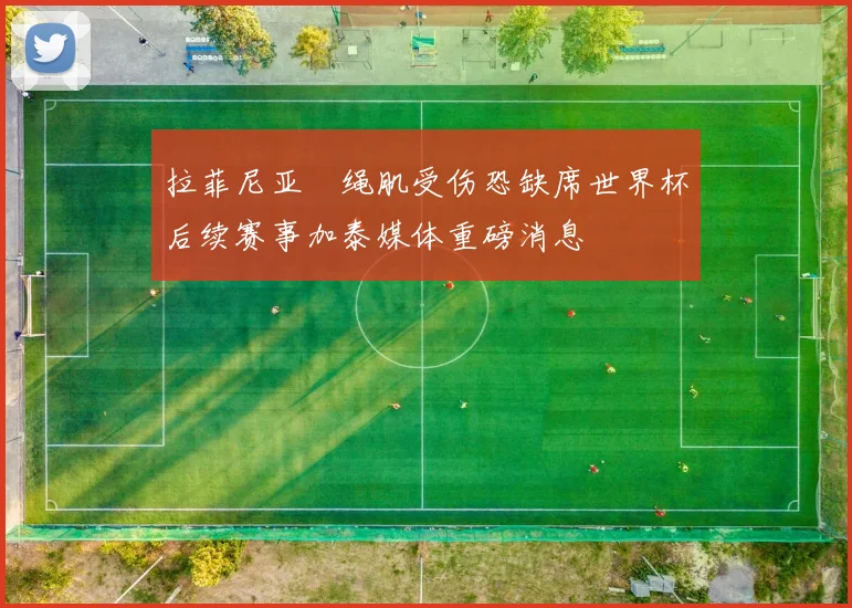 拉菲尼亚腘绳肌受伤恐缺席世界杯后续赛事加泰媒体重磅消息