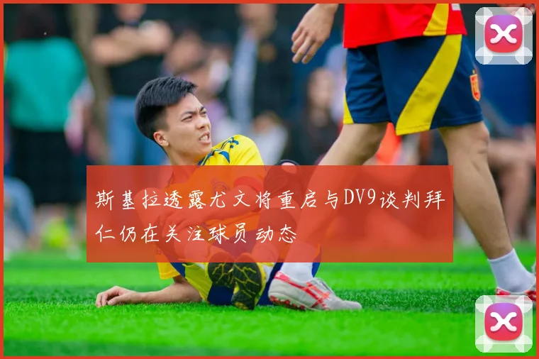 斯基拉透露尤文将重启与DV9谈判拜仁仍在关注球员动态