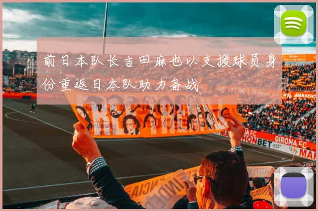 前日本队长吉田麻也以支援球员身份重返日本队助力备战