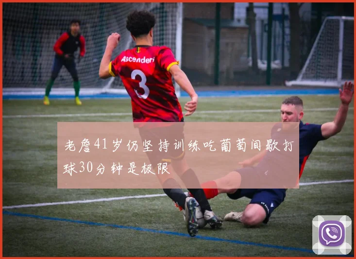老詹41岁仍坚持训练吃葡萄间歇打球30分钟是极限