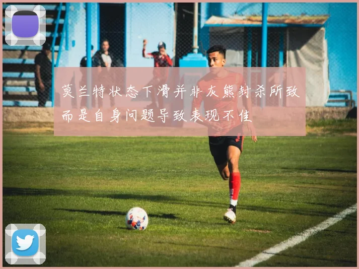 莫兰特状态下滑并非灰熊封杀所致而是自身问题导致表现不佳