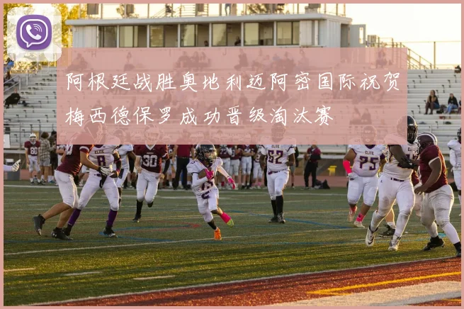 阿根廷战胜奥地利迈阿密国际祝贺梅西德保罗成功晋级淘汰赛