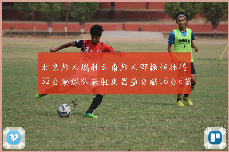 北京师大战胜云南师大邵振恒独得32分助球队获胜皮昌盛贡献16分6篮板5助攻