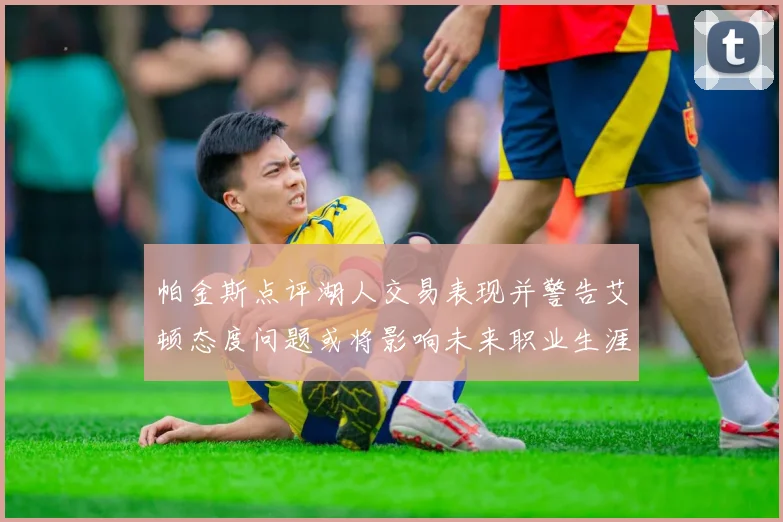 帕金斯点评湖人交易表现并警告艾顿态度问题或将影响未来职业生涯