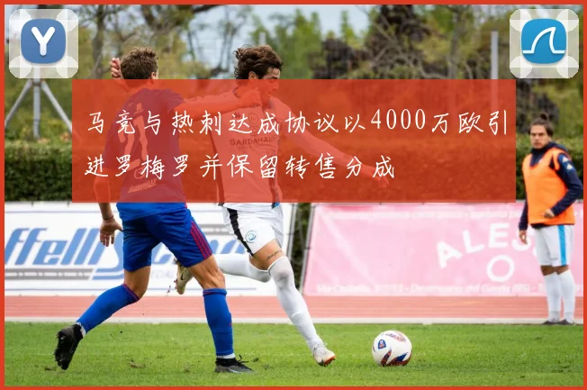 马竞与热刺达成协议以4000万欧引进罗梅罗并保留转售分成