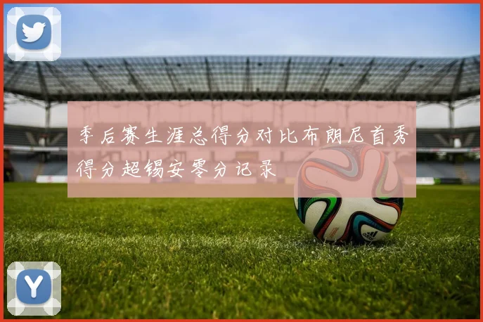 季后赛生涯总得分对比布朗尼首秀得分超锡安零分记录