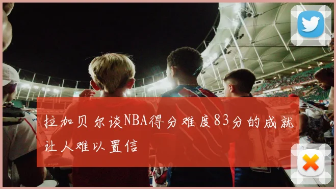 拉加贝尔谈NBA得分难度83分的成就让人难以置信