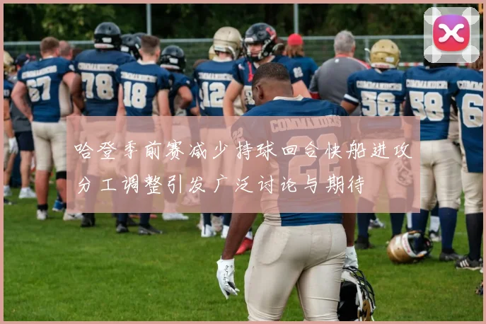 哈登季前赛减少持球回合快船进攻分工调整引发广泛讨论与期待