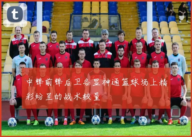 中锋前锋后卫各显神通篮球场上精彩纷呈的战术较量