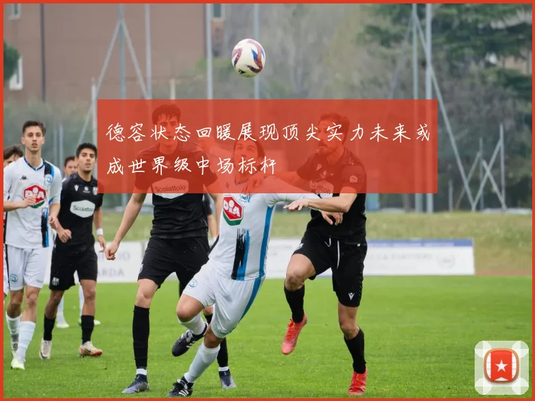 德容状态回暖展现顶尖实力未来或成世界级中场标杆