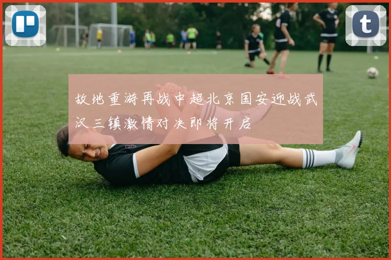 故地重游再战中超北京国安迎战武汉三镇激情对决即将开启