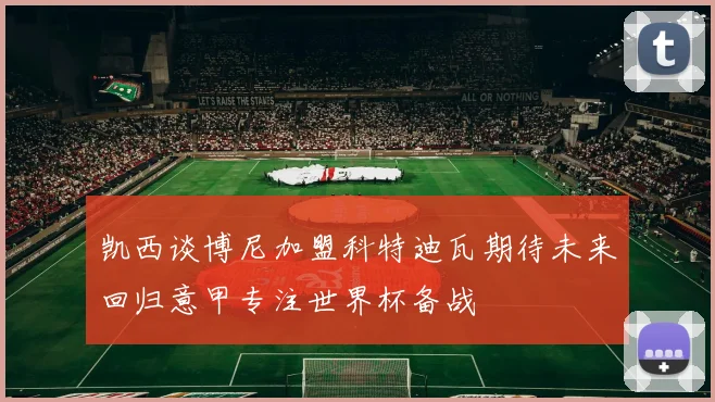 凯西谈博尼加盟科特迪瓦期待未来回归意甲专注世界杯备战