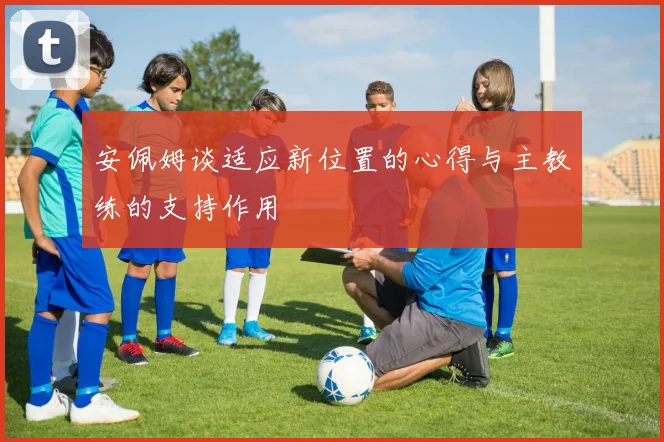 安佩姆谈适应新位置的心得与主教练的支持作用