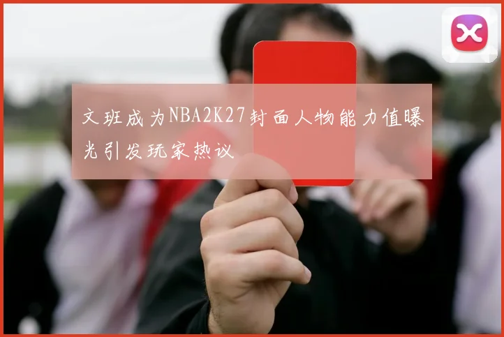 文班成为NBA2K27封面人物能力值曝光引发玩家热议
