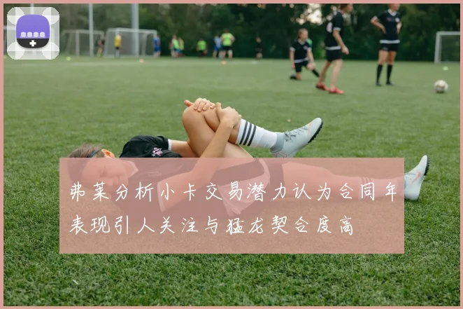 弗莱分析小卡交易潜力认为合同年表现引人关注与猛龙契合度高