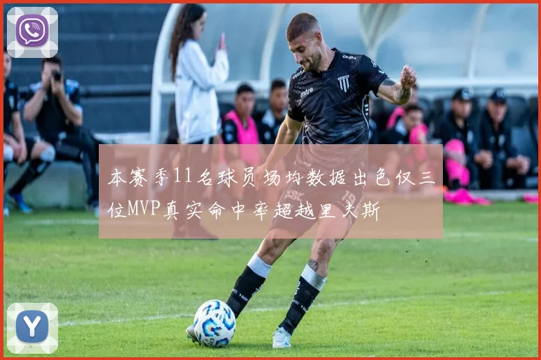 本赛季11名球员场均数据出色仅三位MVP真实命中率超越里夫斯