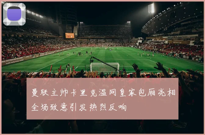 曼联主帅卡里克温网皇家包厢亮相全场致意引发热烈反响