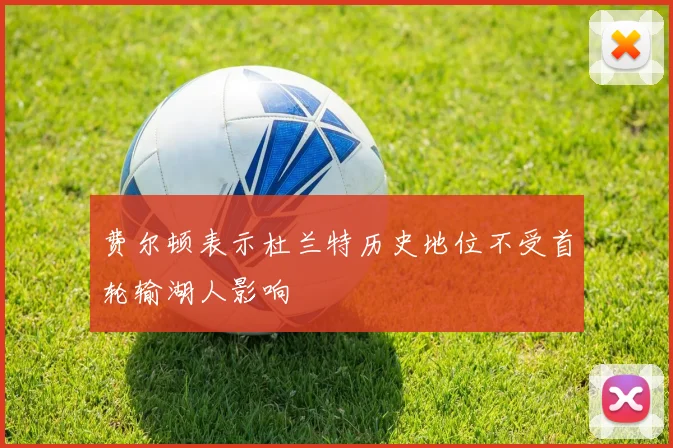 费尔顿表示杜兰特历史地位不受首轮输湖人影响