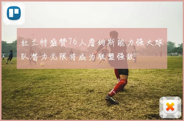 杜兰特盛赞76人詹姆斯能力强大球队潜力无限将成为联盟强敌
