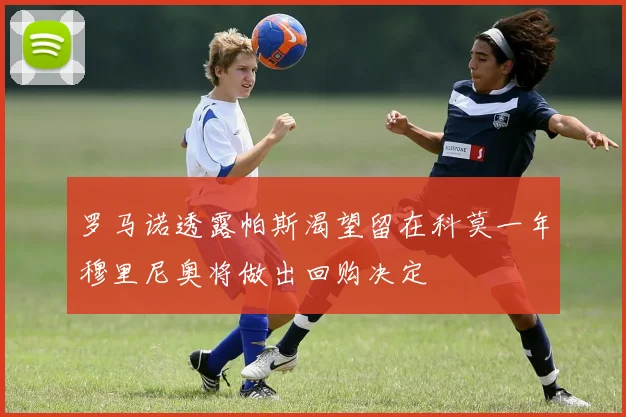罗马诺透露帕斯渴望留在科莫一年穆里尼奥将做出回购决定