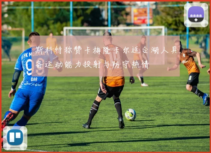 斯科特称赞卡梅隆卡尔适合湖人具备运动能力投射与防守热情