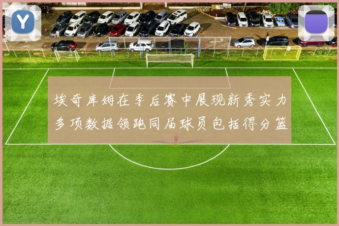 埃奇库姆在季后赛中展现新秀实力多项数据领跑同届球员包括得分篮板助攻抢断三分