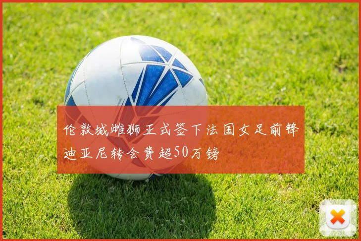 伦敦城雌狮正式签下法国女足前锋迪亚尼转会费超50万镑