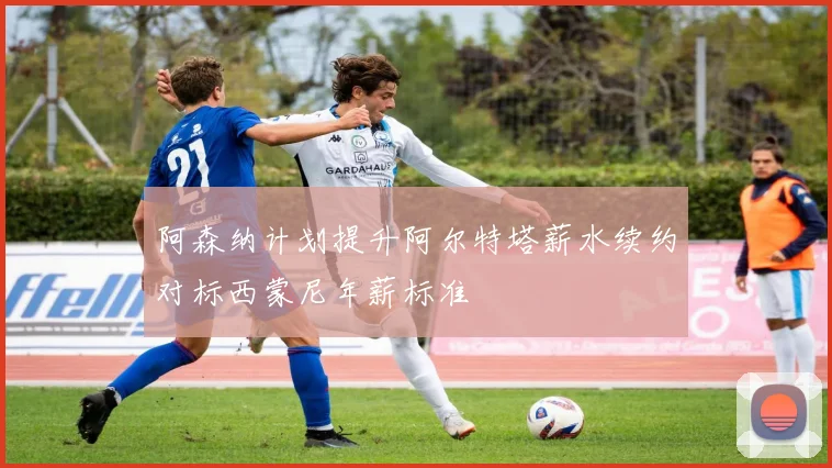 阿森纳计划提升阿尔特塔薪水续约对标西蒙尼年薪标准